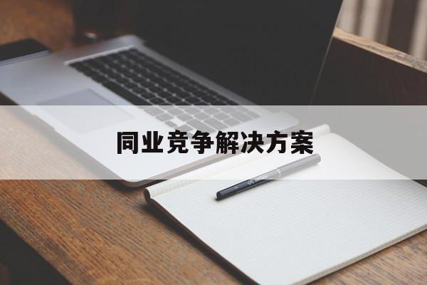 同业竞争解决方案(同业竞争解决方案怎么写)白山市