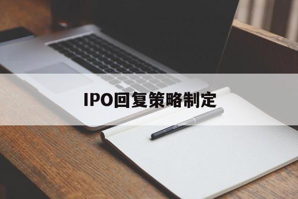 IPO回复策略制定(ipo回复策略制定者是谁)白山市