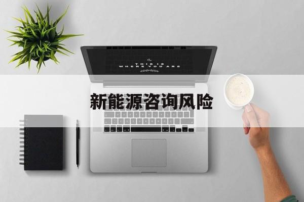 新能源咨询风险(新能源咨询公司经营范围)白山市